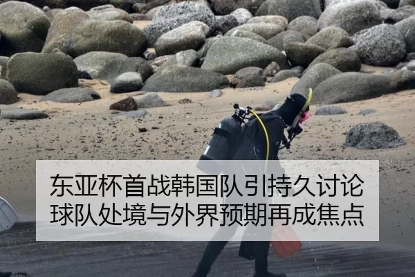 东亚杯首战韩国队引持久讨论 球队处境与外界预期再成焦点